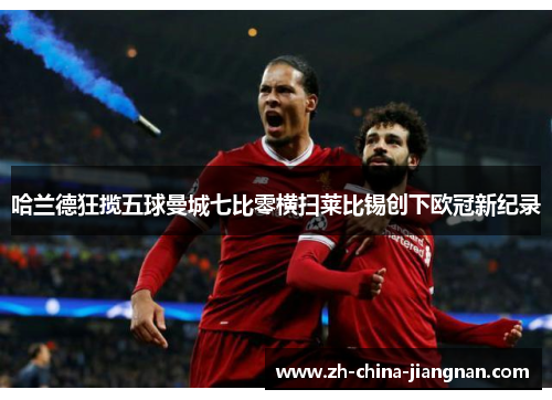 哈兰德狂揽五球曼城七比零横扫莱比锡创下欧冠新纪录
