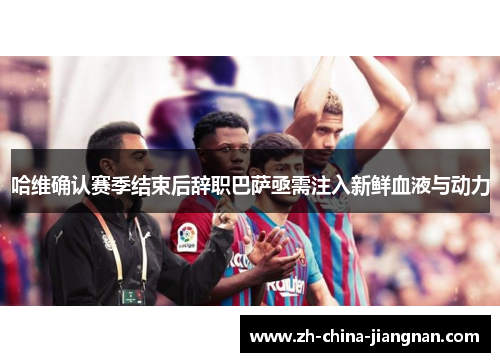 哈维确认赛季结束后辞职巴萨亟需注入新鲜血液与动力 哈维确认赛季结束后辞职巴萨亟需注入新鲜血液与动力