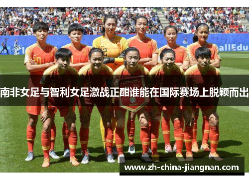 南非女足与智利女足激战正酣谁能在国际赛场上脱颖而出 南非女足与智利女足激战正酣谁能在国际赛场上脱颖而出
